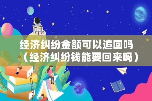經(jīng)濟(jì)糾紛金額可以追回嗎（經(jīng)濟(jì)糾紛錢能要回來嗎）