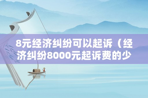 8元經濟糾紛可以起訴（經濟糾紛8000元起訴費的少錢）