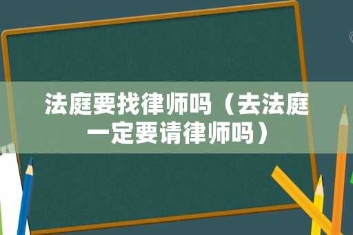 法庭要找律師嗎（去法庭一定要請律師嗎）
