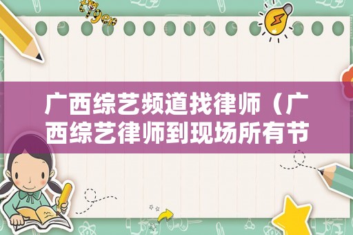 廣西綜藝頻道找律師（廣西綜藝律師到現(xiàn)場所有節(jié)目）