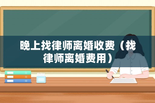 晚上找律師離婚收費（找律師離婚費用）