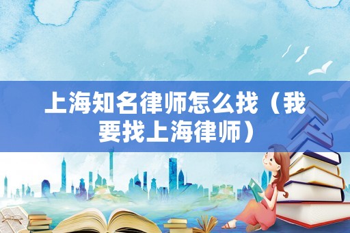 上海知名律師怎么找（我要找上海律師）