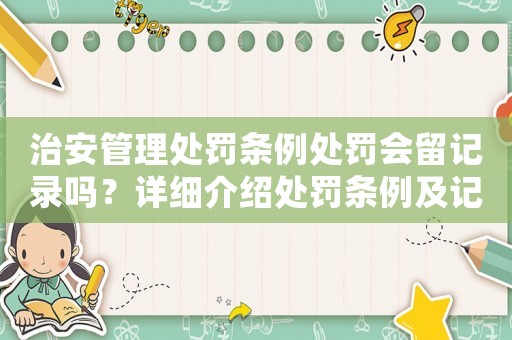 治安管理處罰條例處罰會留記錄嗎？詳細介紹處罰條例及記錄保存規定