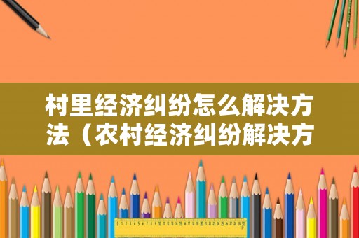 村里經(jīng)濟(jì)糾紛怎么解決方法（農(nóng)村經(jīng)濟(jì)糾紛解決方案）