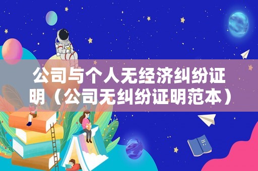 公司與個人無經(jīng)濟(jì)糾紛證明（公司無糾紛證明范本）