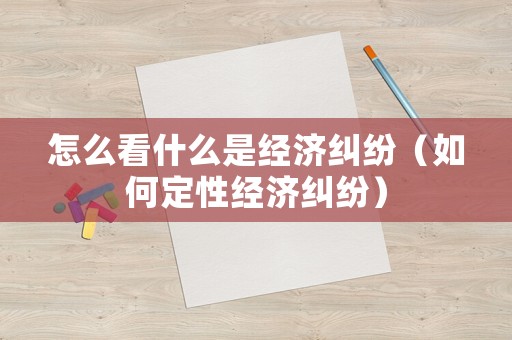 怎么看什么是經濟糾紛（如何定性經濟糾紛）