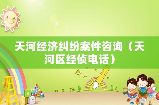 天河經(jīng)濟(jì)糾紛案件咨詢(xún)（天河區(qū)經(jīng)偵電話(huà)）