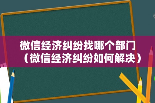 微信經(jīng)濟(jì)糾紛找哪個(gè)部門（微信經(jīng)濟(jì)糾紛如何解決）