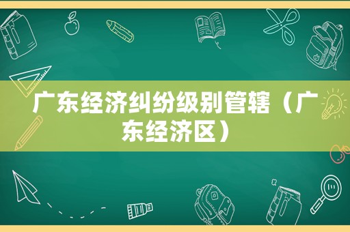 廣東經(jīng)濟糾紛級別管轄（廣東經(jīng)濟區(qū)）