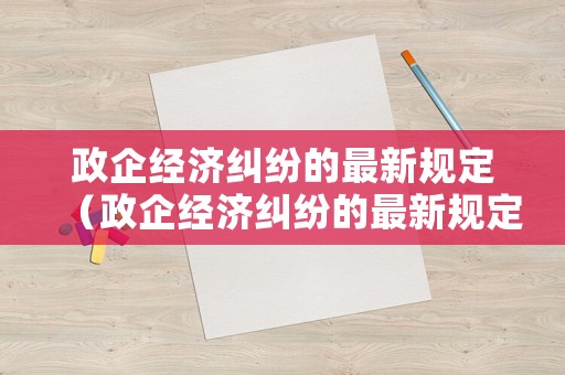 政企經(jīng)濟糾紛的最新規(guī)定（政企經(jīng)濟糾紛的最新規(guī)定文件）