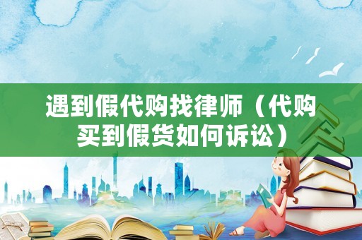 遇到假代購找律師（代購買到假貨如何訴訟）