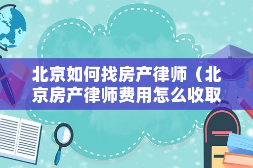 北京如何找房產(chǎn)律師（北京房產(chǎn)律師費(fèi)用怎么收取）