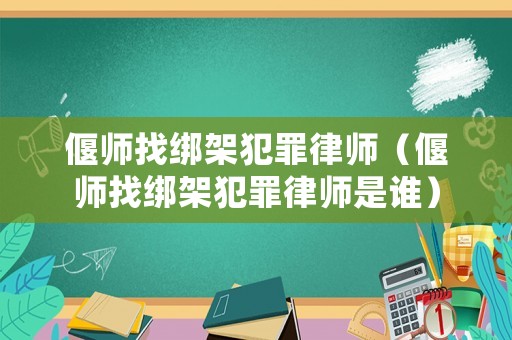 偃師找綁架犯罪律師（偃師找綁架犯罪律師是誰）