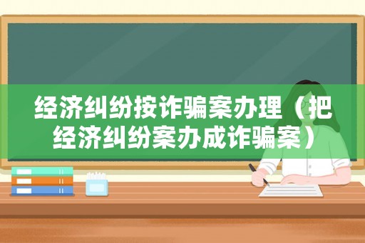 經濟糾紛按詐騙案辦理（把經濟糾紛案辦成詐騙案）