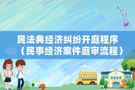 民法典經濟糾紛開庭程序（民事經濟案件庭審流程）