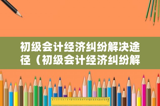 初級會計經濟糾紛解決途徑（初級會計經濟糾紛解決途徑是什么）