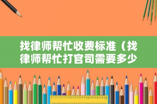 找律師幫忙收費標準（找律師幫忙打官司需要多少錢呢?）
