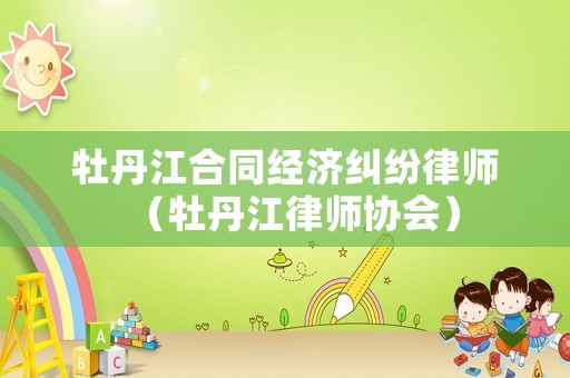 牡丹江合同經濟糾紛律師（牡丹江律師協會）