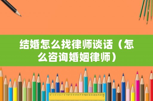 結婚怎么找律師談話（怎么咨詢婚姻律師）