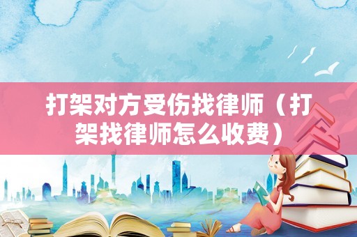 打架對方受傷找律師（打架找律師怎么收費）