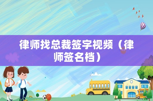 律師找總裁簽字視頻（律師簽名檔）