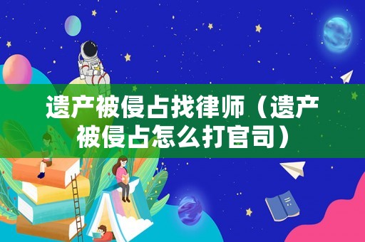 遺產被侵占找律師（遺產被侵占怎么打官司）