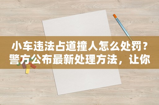 小車違法占道撞人怎么處罰？警方公布最新處理方法，讓你不再為此煩惱