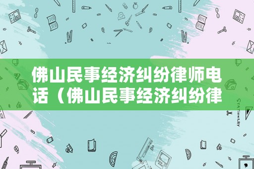 佛山民事經(jīng)濟糾紛律師電話（佛山民事經(jīng)濟糾紛律師電話號碼）