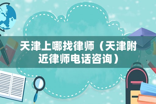 天津上哪找律師（天津附近律師電話咨詢）