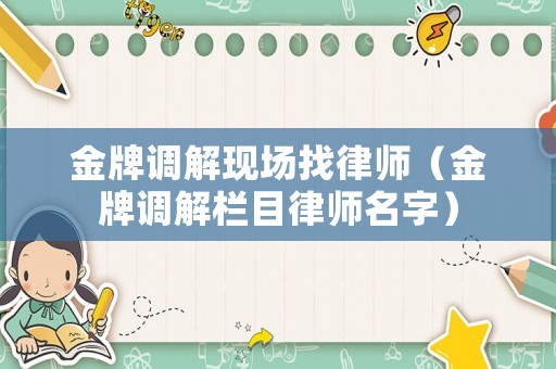 金牌調(diào)解現(xiàn)場找律師（金牌調(diào)解欄目律師名字）