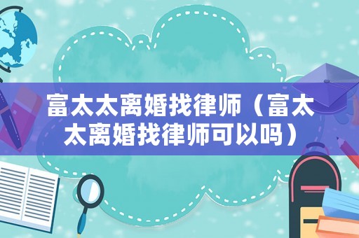 富太太離婚找律師（富太太離婚找律師可以嗎）
