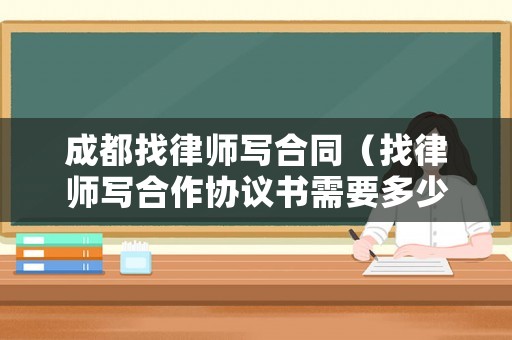 成都找律師寫合同（找律師寫合作協(xié)議書需要多少錢）