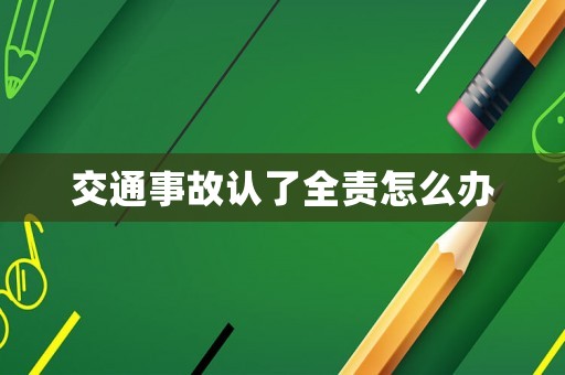 交通事故認了全責怎么辦