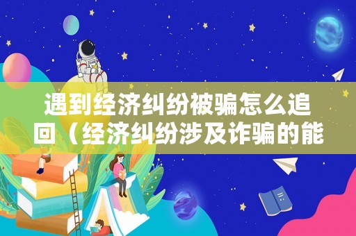 遇到經濟糾紛被騙怎么追回（經濟糾紛涉及詐騙的能駁回起訴嗎）