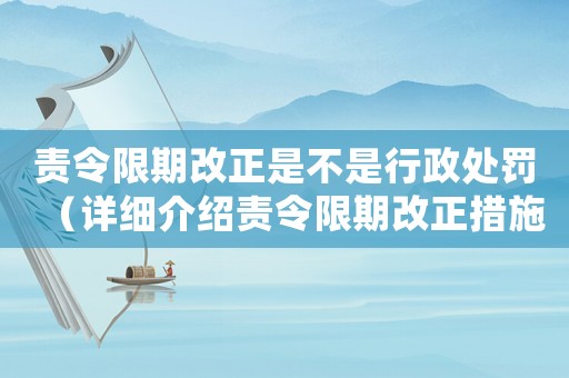 責令限期改正是不是行政處罰（詳細介紹責令限期改正措施的法律性質）