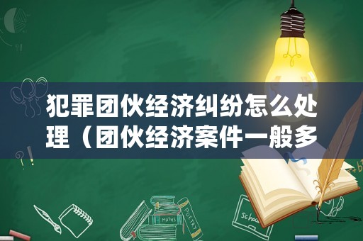 犯罪團伙經濟糾紛怎么處理（團伙經濟案件一般多久結束）