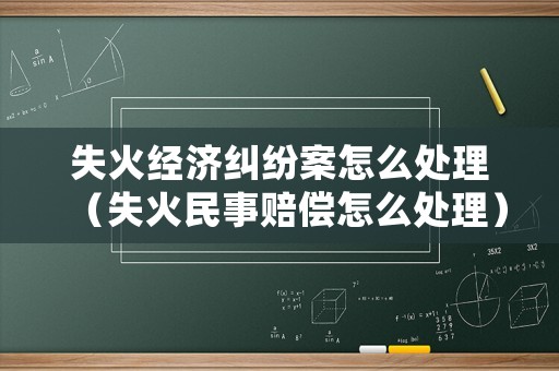 失火經(jīng)濟糾紛案怎么處理（失火民事賠償怎么處理）