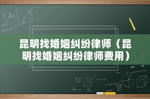 昆明找婚姻糾紛律師（昆明找婚姻糾紛律師費(fèi)用）