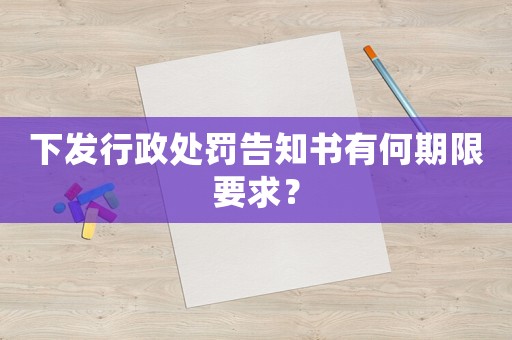 下發行政處罰告知書有何期限要求？