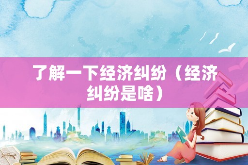 了解一下經濟糾紛（經濟糾紛是啥）