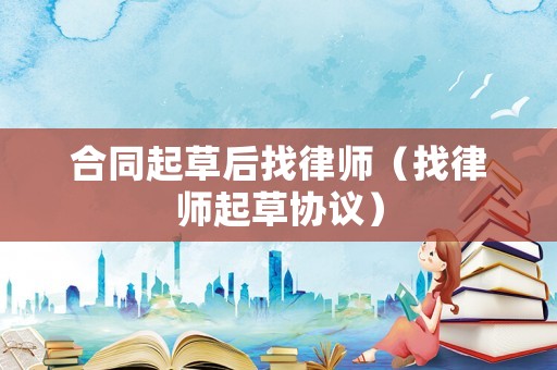 合同起草后找律師（找律師起草協(xié)議）