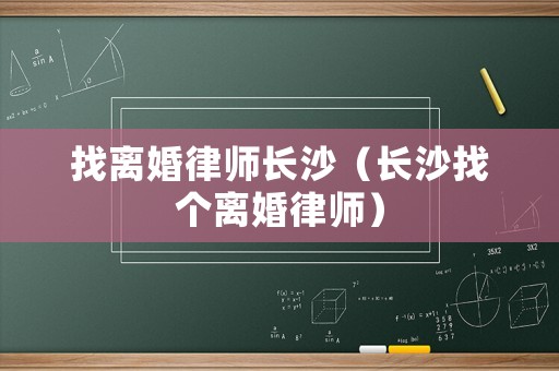 找離婚律師長沙（長沙找個離婚律師）