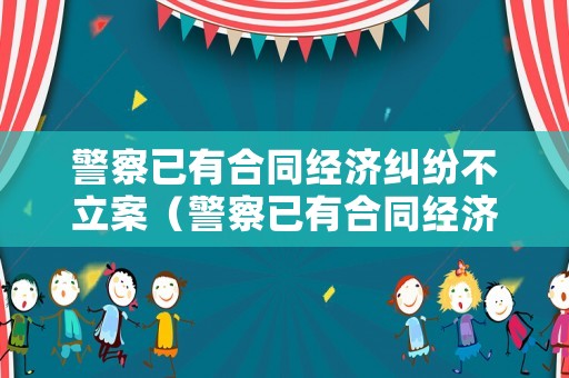 警察已有合同經濟糾紛不立案（警察已有合同經濟糾紛不立案怎么辦）