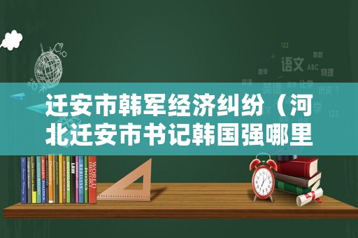 遷安市韓軍經(jīng)濟糾紛（河北遷安市書記韓國強哪里人）