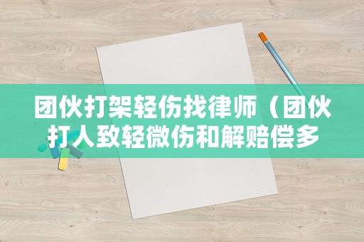 團(tuán)伙打架輕傷找律師（團(tuán)伙打人致輕微傷和解賠償多少錢）
