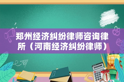 鄭州經濟糾紛律師咨詢律所（河南經濟糾紛律師）
