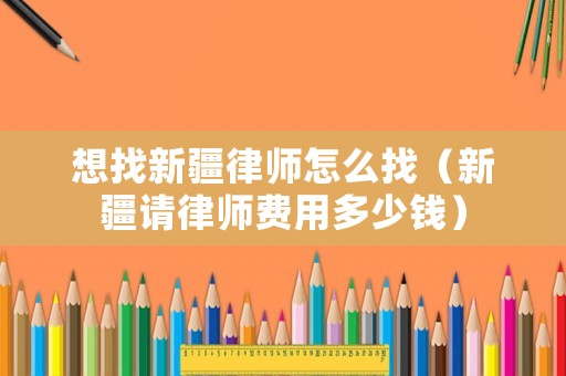 想找新疆律師怎么找（新疆請律師費用多少錢）