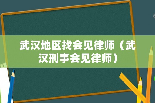 武漢地區(qū)找會(huì)見律師（武漢刑事會(huì)見律師）