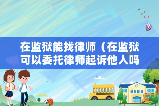 在監獄能找律師（在監獄可以委托律師起訴他人嗎）