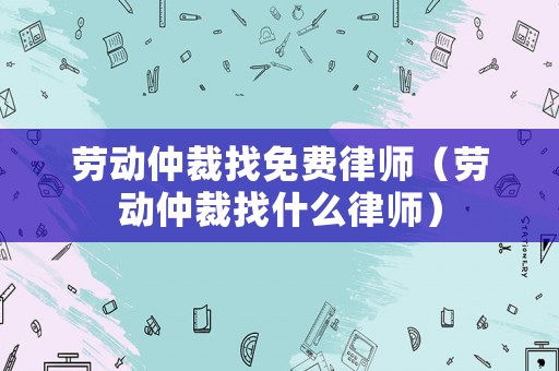 勞動仲裁找免費律師（勞動仲裁找什么律師）